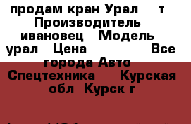 продам кран Урал  14т › Производитель ­ ивановец › Модель ­ урал › Цена ­ 700 000 - Все города Авто » Спецтехника   . Курская обл.,Курск г.